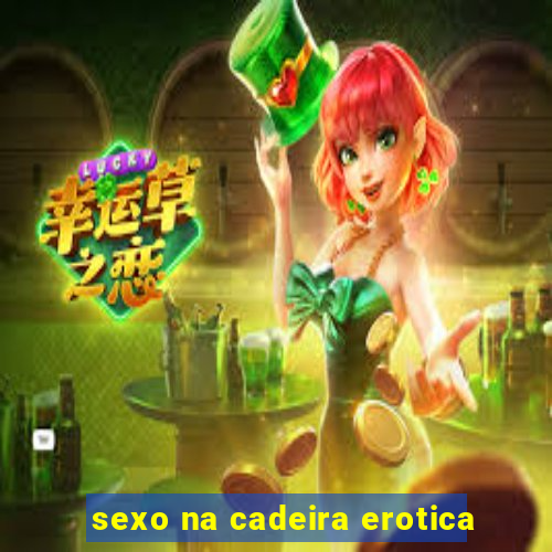 sexo na cadeira erotica